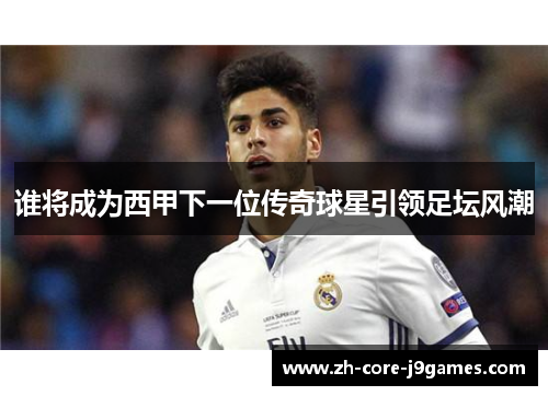 谁将成为西甲下一位传奇球星引领足坛风潮