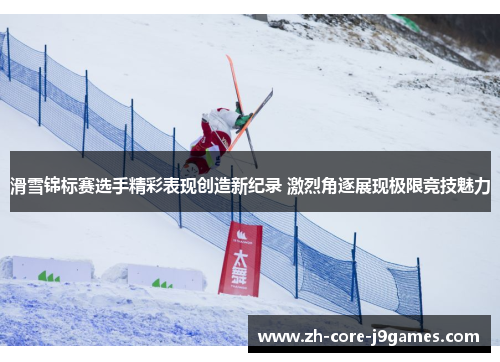 滑雪锦标赛选手精彩表现创造新纪录 激烈角逐展现极限竞技魅力